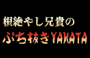 根絶やし兄貴のぶち抜きYAKATA